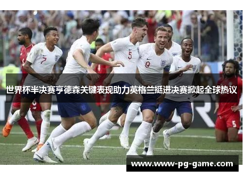 世界杯半决赛亨德森关键表现助力英格兰挺进决赛掀起全球热议