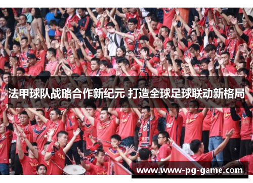 法甲球队战略合作新纪元 打造全球足球联动新格局