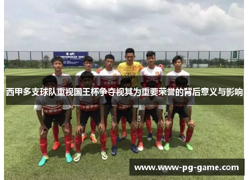 西甲多支球队重视国王杯争夺视其为重要荣誉的背后意义与影响