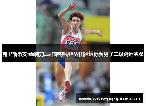 克里斯蒂安·泰勒力压群雄夺得世界田径锦标赛男子三级跳远金牌