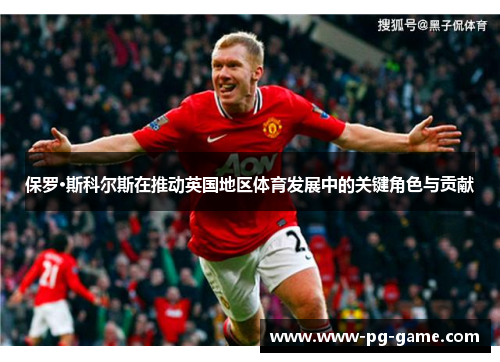 保罗·斯科尔斯在推动英国地区体育发展中的关键角色与贡献