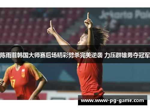 陈雨菲韩国大师赛后场精彩劈杀完美逆袭 力压群雄勇夺冠军