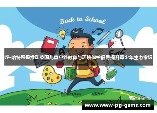 乔·哈特积极推动英国儿童户外教育与环境保护倡导提升青少年生态意识