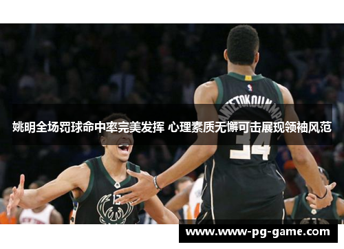 姚明全场罚球命中率完美发挥 心理素质无懈可击展现领袖风范