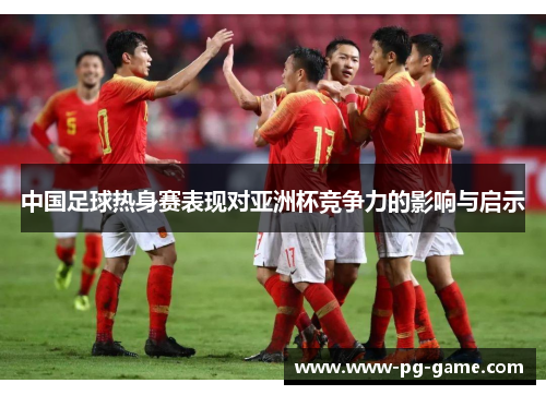 中国足球热身赛表现对亚洲杯竞争力的影响与启示