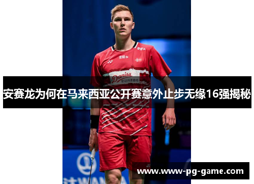 安赛龙为何在马来西亚公开赛意外止步无缘16强揭秘