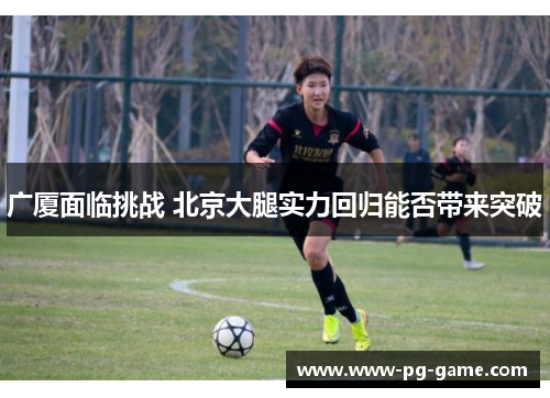 广厦面临挑战 北京大腿实力回归能否带来突破
