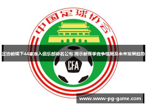 足协新规下44家准入俱乐部排名公布 揭示新赛季竞争格局及未来发展趋势