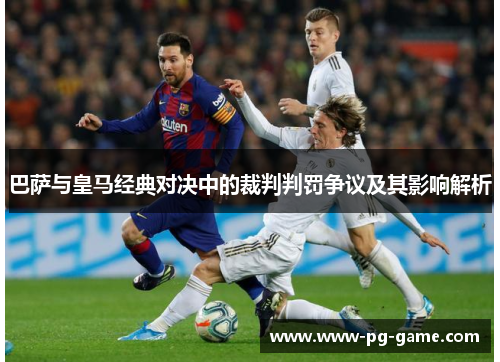 巴萨与皇马经典对决中的裁判判罚争议及其影响解析