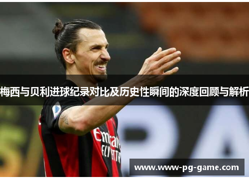 梅西与贝利进球纪录对比及历史性瞬间的深度回顾与解析