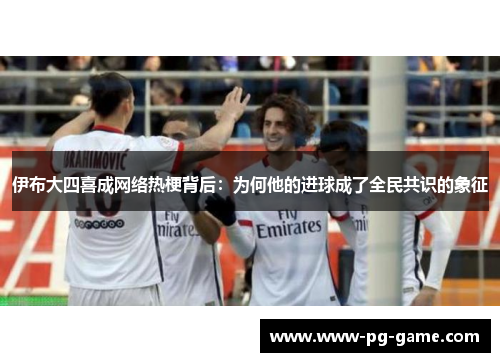 伊布大四喜成网络热梗背后：为何他的进球成了全民共识的象征