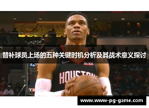 替补球员上场的五种关键时机分析及其战术意义探讨
