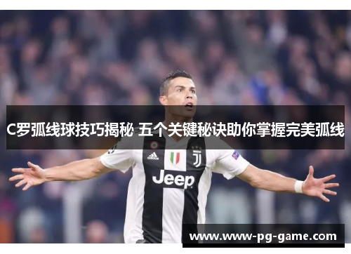 C罗弧线球技巧揭秘 五个关键秘诀助你掌握完美弧线