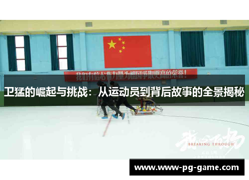卫猛的崛起与挑战：从运动员到背后故事的全景揭秘