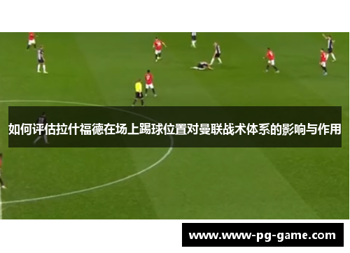 如何评估拉什福德在场上踢球位置对曼联战术体系的影响与作用