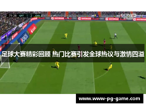 足球大赛精彩回顾 热门比赛引发全球热议与激情四溢
