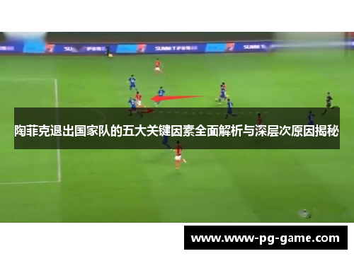 陶菲克退出国家队的五大关键因素全面解析与深层次原因揭秘
