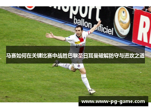 马赛如何在关键比赛中战胜巴黎圣日耳曼破解防守与进攻之道