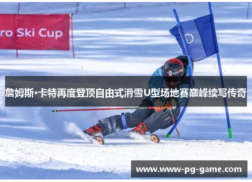 詹姆斯·卡特再度登顶自由式滑雪U型场地赛巅峰续写传奇 詹姆斯·卡特再度登顶自由式滑雪U型场地赛巅峰续写传奇