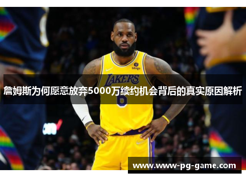 詹姆斯为何愿意放弃5000万续约机会背后的真实原因解析