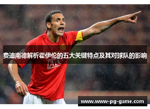 费迪南德解析霍伊伦的五大关键特点及其对球队的影响 费迪南德解析霍伊伦的五大关键特点及其对球队的影响