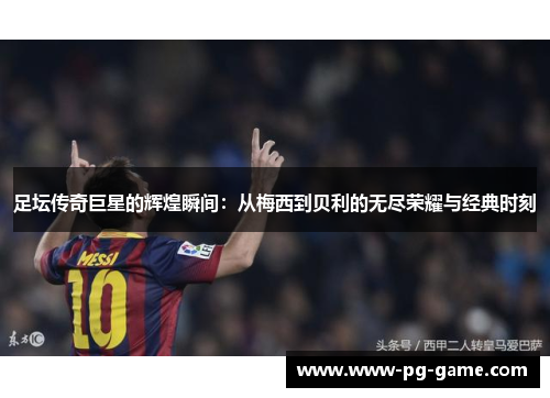 足坛传奇巨星的辉煌瞬间：从梅西到贝利的无尽荣耀与经典时刻