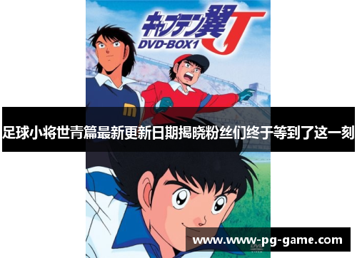 足球小将世青篇最新更新日期揭晓粉丝们终于等到了这一刻 足球小将世青篇最新更新日期揭晓粉丝们终于等到了这一刻
