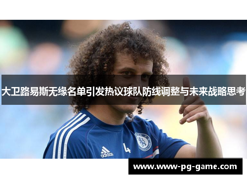 大卫路易斯无缘名单引发热议球队防线调整与未来战略思考