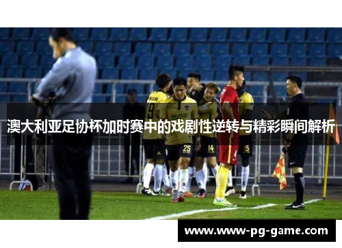 澳大利亚足协杯加时赛中的戏剧性逆转与精彩瞬间解析