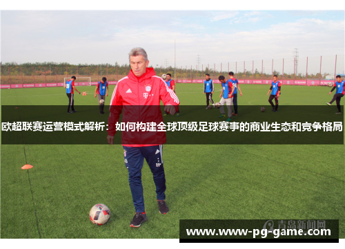 欧超联赛运营模式解析：如何构建全球顶级足球赛事的商业生态和竞争格局