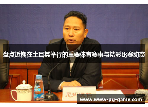 盘点近期在土耳其举行的重要体育赛事与精彩比赛动态 盘点近期在土耳其举行的重要体育赛事与精彩比赛动态