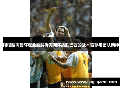 阿根廷再创辉煌全面解析美洲杯战胜巴西的战术智慧与团队精神
