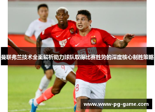 曼联弗兰技术全面解析助力球队取得比赛胜势的深度核心制胜策略