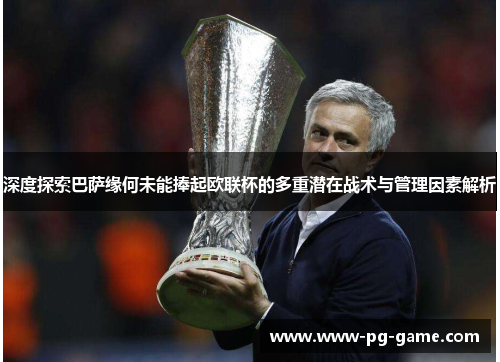 深度探索巴萨缘何未能捧起欧联杯的多重潜在战术与管理因素解析