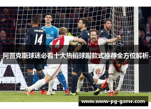 阿贾克斯球迷必看十大热销球服款式推荐全方位解析