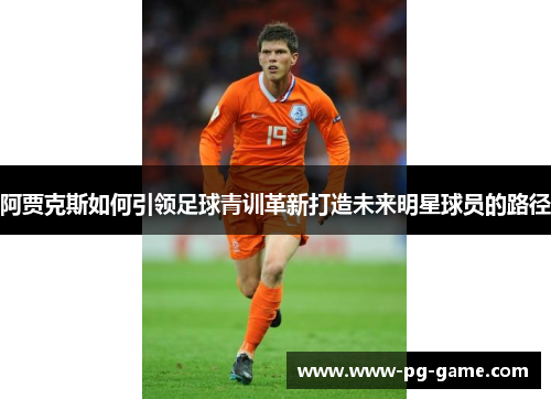 阿贾克斯如何引领足球青训革新打造未来明星球员的路径