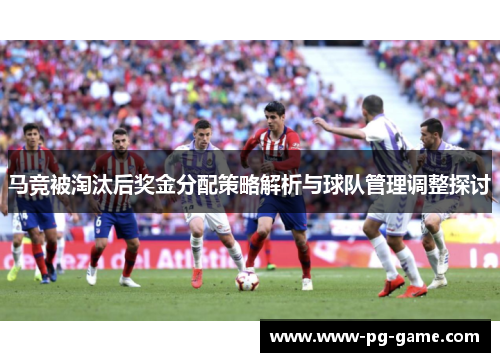 马竞被淘汰后奖金分配策略解析与球队管理调整探讨