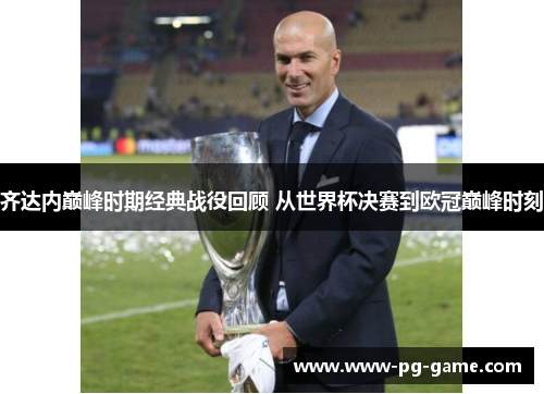 齐达内巅峰时期经典战役回顾 从世界杯决赛到欧冠巅峰时刻