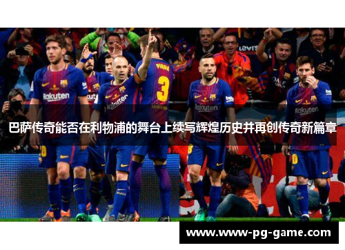 巴萨传奇能否在利物浦的舞台上续写辉煌历史并再创传奇新篇章