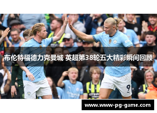 布伦特福德力克曼城 英超第38轮五大精彩瞬间回顾