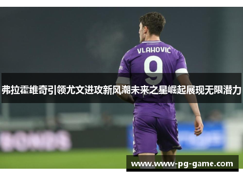 弗拉霍维奇引领尤文进攻新风潮未来之星崛起展现无限潜力