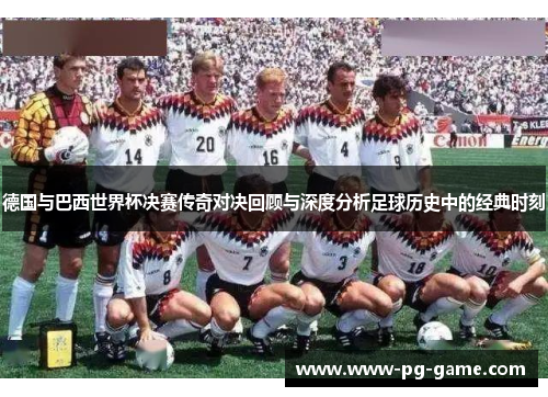 德国与巴西世界杯决赛传奇对决回顾与深度分析足球历史中的经典时刻
