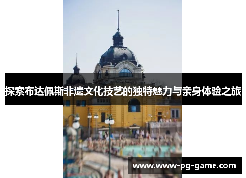 探索布达佩斯非遗文化技艺的独特魅力与亲身体验之旅