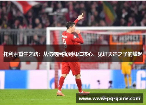 托利索重生之路：从伤病困扰到拜仁核心，见证天选之子的崛起