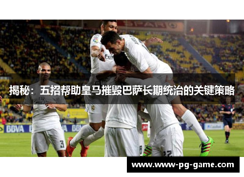 揭秘：五招帮助皇马摧毁巴萨长期统治的关键策略
