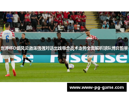 世界杯D组风云激荡强强对话出线悬念战术走势全面解析球队博弈前景
