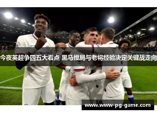 今夜英超争四五大看点 黑马搅局与老将经验决定关键战走向