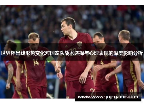 世界杯出线形势变化对国家队战术选择与心理表现的深度影响分析