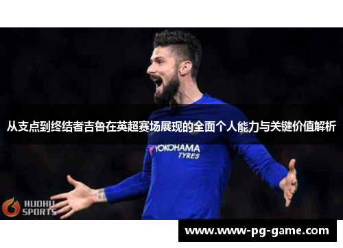 从支点到终结者吉鲁在英超赛场展现的全面个人能力与关键价值解析