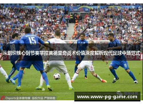 从组织核心到节奏掌控莫德里奇战术价值深度解析现代足球中场范式